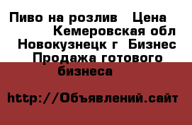 Пиво на розлив › Цена ­ 69 999 - Кемеровская обл., Новокузнецк г. Бизнес » Продажа готового бизнеса   